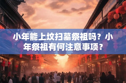 小年能上坟扫墓祭祖吗？小年祭祖有何注意事项？