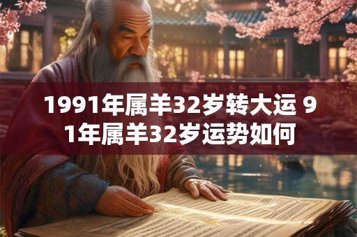 1991年属羊32岁转大运 91年属羊32岁运势如何