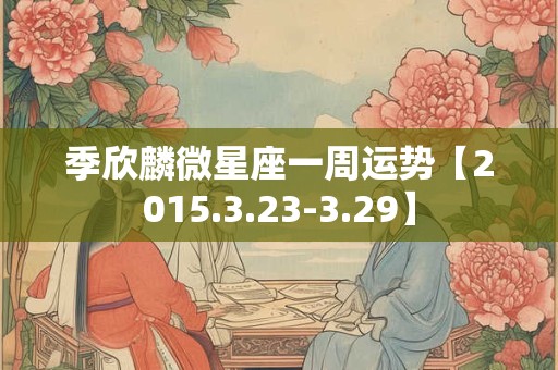 季欣麟微星座一周运势【2015.3.23-3.29】