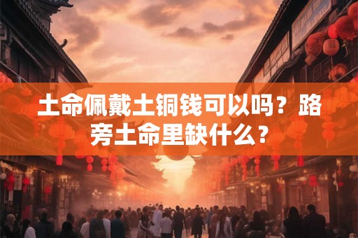 土命佩戴土铜钱可以吗？路旁土命里缺什么？