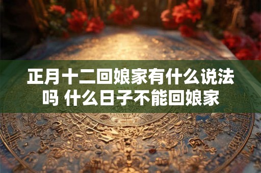 正月十二回娘家有什么说法吗 什么日子不能回娘家