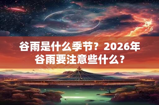 谷雨是什么季节？2026年谷雨要注意些什么？