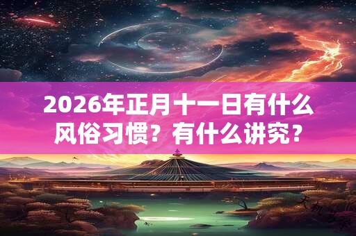 2026年正月十一日有什么风俗习惯？有什么讲究？