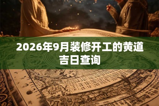 2026年9月装修开工的黄道吉日查询