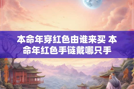 本命年穿红色由谁来买 本命年红色手链戴哪只手