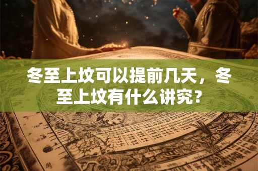 冬至上坟可以提前几天，冬至上坟有什么讲究？