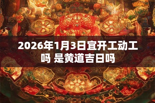 2026年1月3日宜开工动工吗 是黄道吉日吗