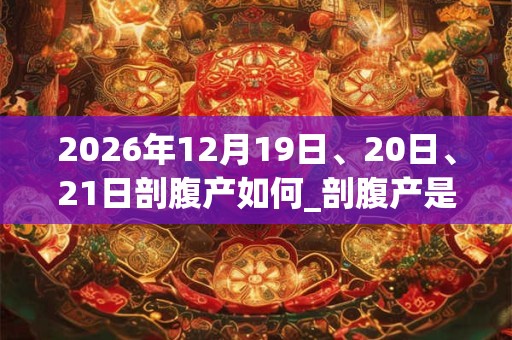 2026年12月19日、20日、21日剖腹产如何_剖腹产是吉日吗