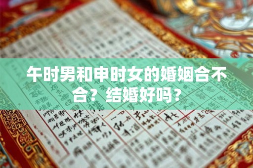 午时男和申时女的婚姻合不合？结婚好吗？