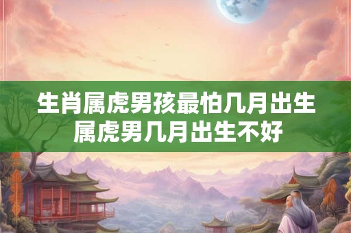 生肖属虎男孩最怕几月出生 属虎男几月出生不好