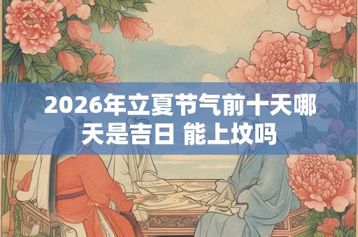 2026年立夏节气前十天哪天是吉日 能上坟吗