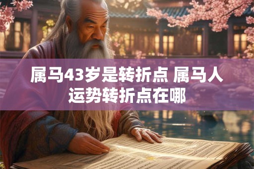 属马43岁是转折点 属马人运势转折点在哪