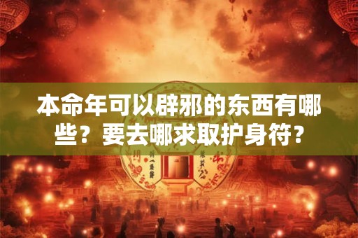 本命年可以辟邪的东西有哪些？要去哪求取护身符？