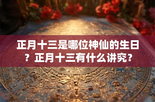 正月十三是哪位神仙的生日？正月十三有什么讲究？