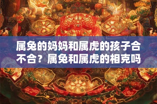 属兔的妈妈和属虎的孩子合不合？属兔和属虎的相克吗？