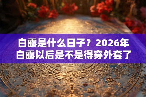 白露是什么日子?2026年白露以后是不是得穿外套了? 白露是什么日子?2026年白露以后是不是得穿外套了?
