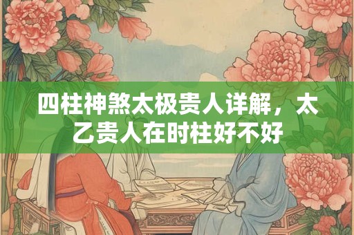 四柱神煞太极贵人详解，太乙贵人在时柱好不好