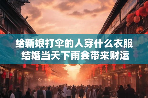 给新娘打伞的人穿什么衣服 结婚当天下雨会带来财运