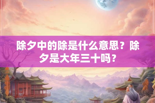 除夕中的除是什么意思？除夕是大年三十吗？