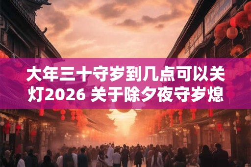 大年三十守岁到几点可以关灯2026 关于除夕夜守岁熄灯风俗