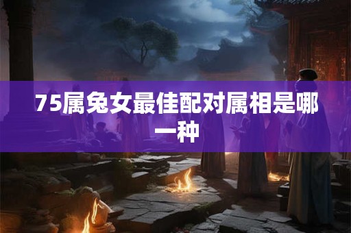 75属兔女最佳配对属相是哪一种