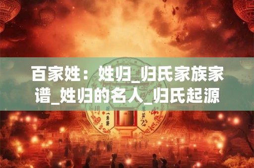 百家姓：姓归_归氏家族家谱_姓归的名人_归氏起源