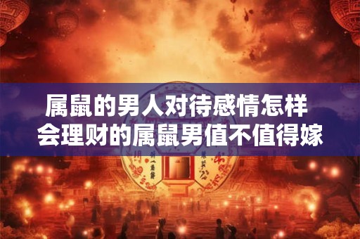 属鼠的男人对待感情怎样 会理财的属鼠男值不值得嫁呢