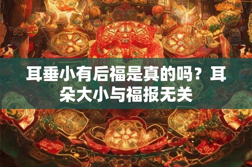 耳垂小有后福是真的吗？耳朵大小与福报无关