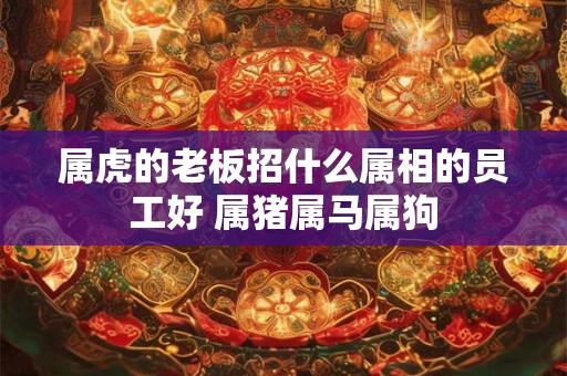 属虎的老板招什么属相的员工好 属猪属马属狗