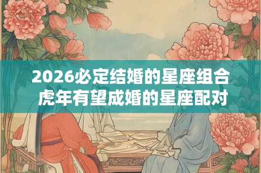 2026必定结婚的星座组合 虎年有望成婚的星座配对