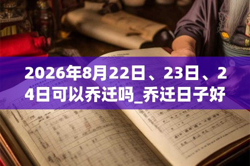 2026年8月22日、23日、24日可以乔迁吗_乔迁日子好吗