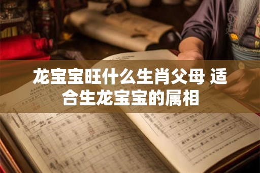 龙宝宝旺什么生肖父母 适合生龙宝宝的属相