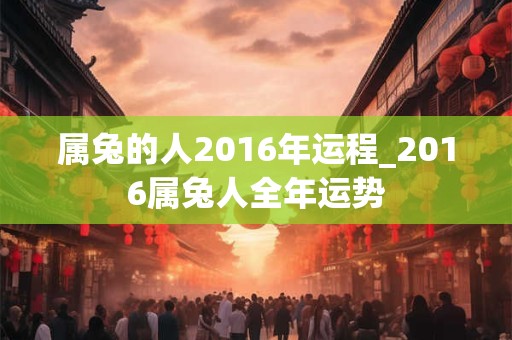 属兔的人2016年运程_2016属兔人全年运势