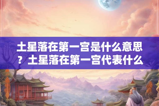 土星落在第一宫是什么意思？土星落在第一宫代表什么？
