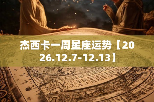 杰西卡一周星座运势【2026.12.7-12.13】