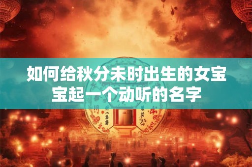 如何给秋分未时出生的女宝宝起一个动听的名字 如何给秋分未时出生的女宝宝起一个动听的名字