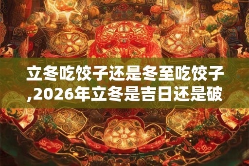 立冬吃饺子还是冬至吃饺子,2026年立冬是吉日还是破日