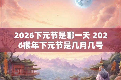 2026下元节是哪一天 2026猴年下元节是几月几号