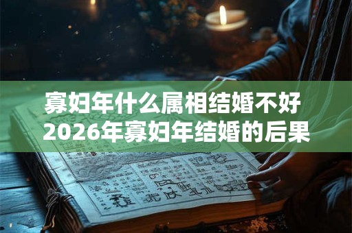 寡妇年什么属相结婚不好 2026年寡妇年结婚的后果