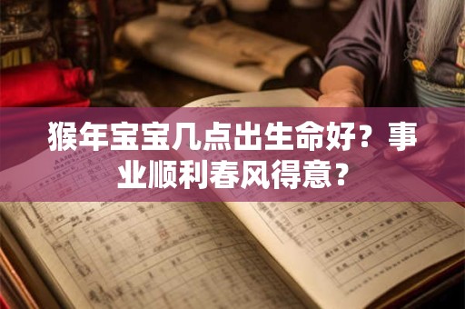 猴年宝宝几点出生命好？事业顺利春风得意？