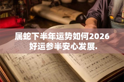 属蛇下半年运势如何2026 好运参半安心发展.