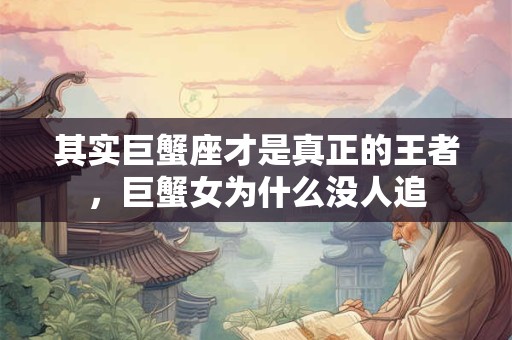 其实巨蟹座才是真正的王者，巨蟹女为什么没人追