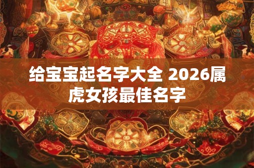 给宝宝起名字大全 2026属虎女孩最佳名字