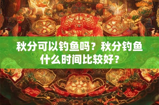 秋分可以钓鱼吗？秋分钓鱼什么时间比较好？