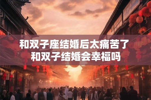 和双子座结婚后太痛苦了 和双子结婚会幸福吗