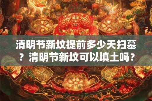 清明节新坟提前多少天扫墓？清明节新坟可以填土吗？