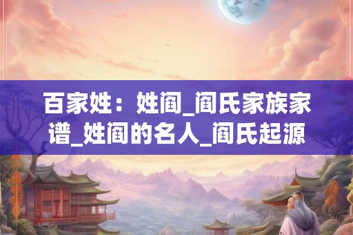 百家姓：姓阎_阎氏家族家谱_姓阎的名人_阎氏起源