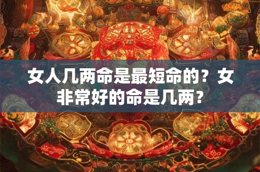 女人几两命是最短命的？女非常好的命是几两？