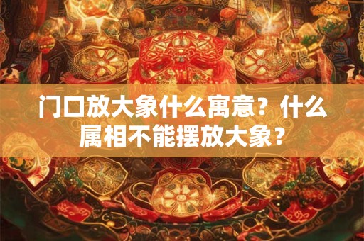 门口放大象什么寓意？什么属相不能摆放大象？