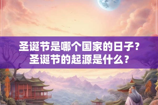 圣诞节是哪个国家的日子？圣诞节的起源是什么？